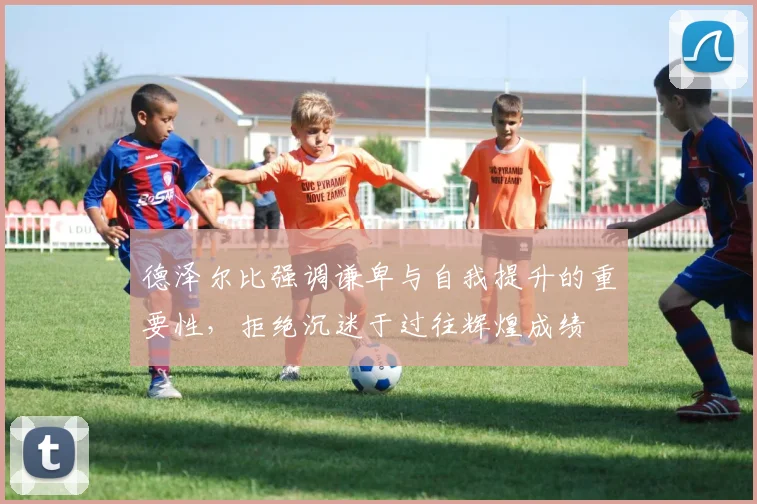 德泽尔比强调谦卑与自我提升的重要性，拒绝沉迷于过往辉煌成绩