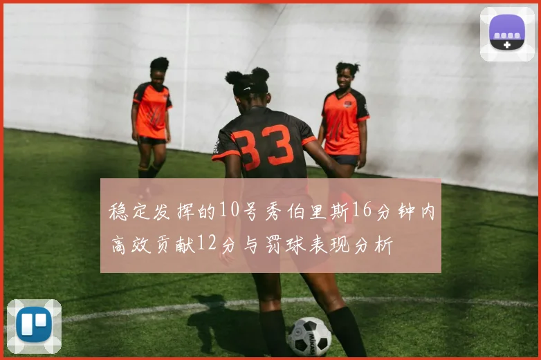 稳定发挥的10号秀伯里斯16分钟内高效贡献12分与罚球表现分析
