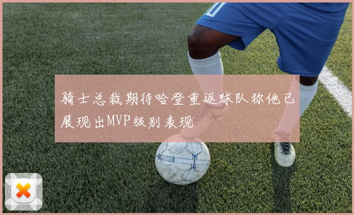 骑士总裁期待哈登重返球队称他已展现出MVP级别表现