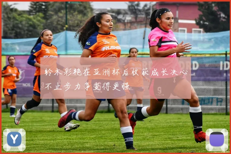 铃木彩艳在亚洲杯后收获成长决心不止步力争变得更强