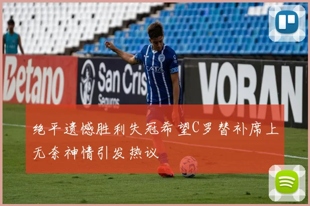 绝平遗憾胜利失冠希望C罗替补席上无奈神情引发热议