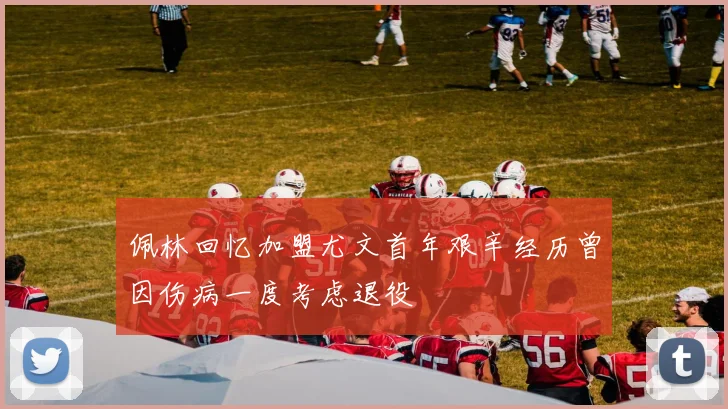 佩林回忆加盟尤文首年艰辛经历曾因伤病一度考虑退役