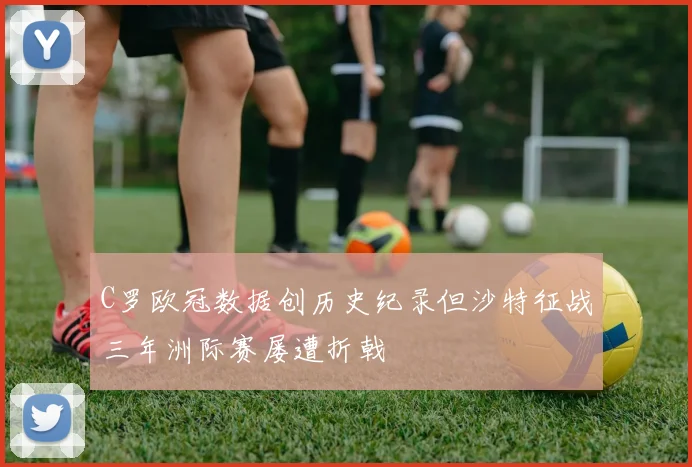 C罗欧冠数据创历史纪录但沙特征战三年洲际赛屡遭折戟