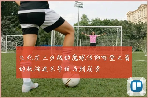 生死在三分线的魔球信仰哈登火箭的极端追求导致马刺崩溃