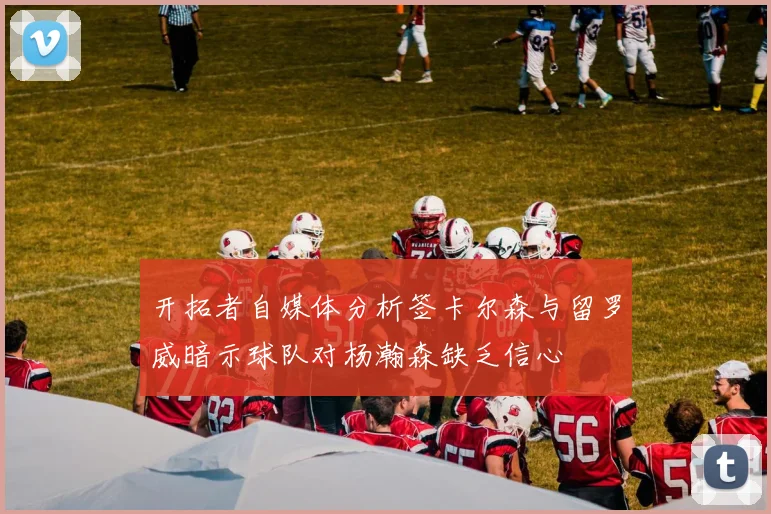 开拓者自媒体分析签卡尔森与留罗威暗示球队对杨瀚森缺乏信心