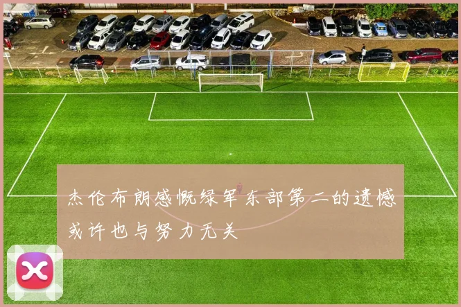 杰伦布朗感慨绿军东部第二的遗憾或许也与努力无关