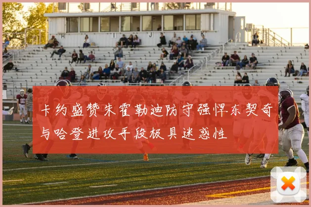 卡约盛赞朱霍勒迪防守强悍东契奇与哈登进攻手段极具迷惑性
