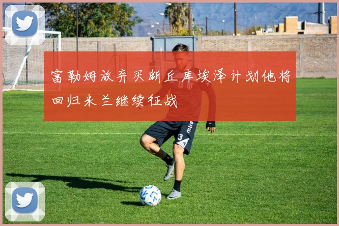 富勒姆放弃买断丘库埃泽计划他将回归米兰继续征战