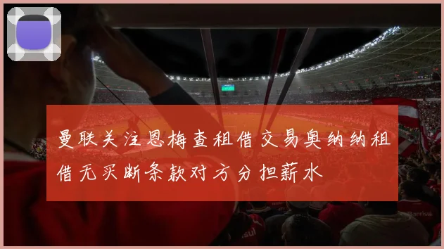 曼联关注恩梅查租借交易奥纳纳租借无买断条款对方分担薪水
