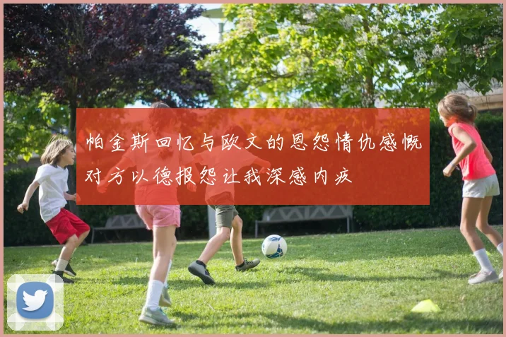 帕金斯回忆与欧文的恩怨情仇感慨对方以德报怨让我深感内疚