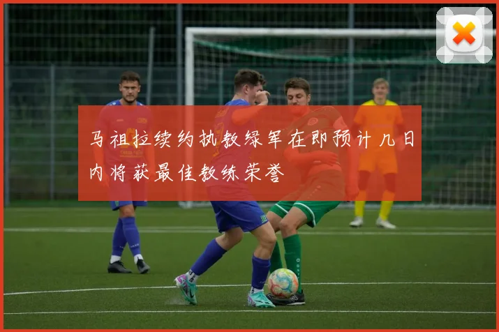 马祖拉续约执教绿军在即预计几日内将获最佳教练荣誉