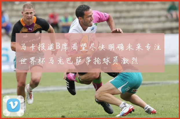 马卡报道B席渴望尽快明确未来专注世界杯马竞巴萨争抢球员激烈