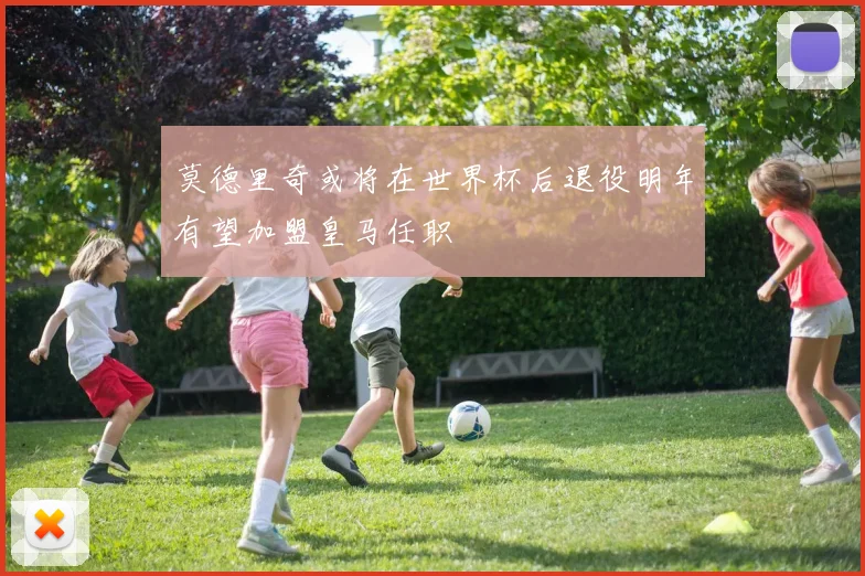 莫德里奇或将在世界杯后退役明年有望加盟皇马任职