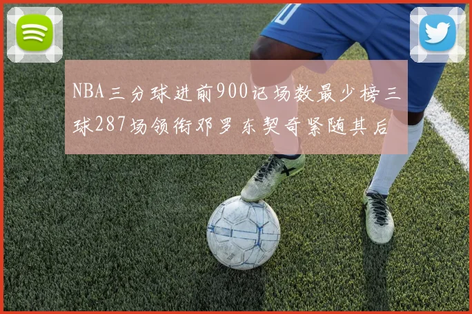 NBA三分球进前900记场数最少榜三球287场领衔邓罗东契奇紧随其后