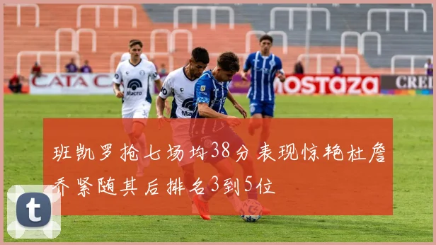 班凯罗抢七场均38分表现惊艳杜詹乔紧随其后排名3到5位