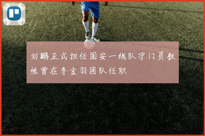 刘鹏正式担任国安一线队守门员教练曾在李金羽团队任职