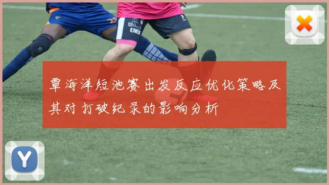 覃海洋短池赛出发反应优化策略及其对打破纪录的影响分析