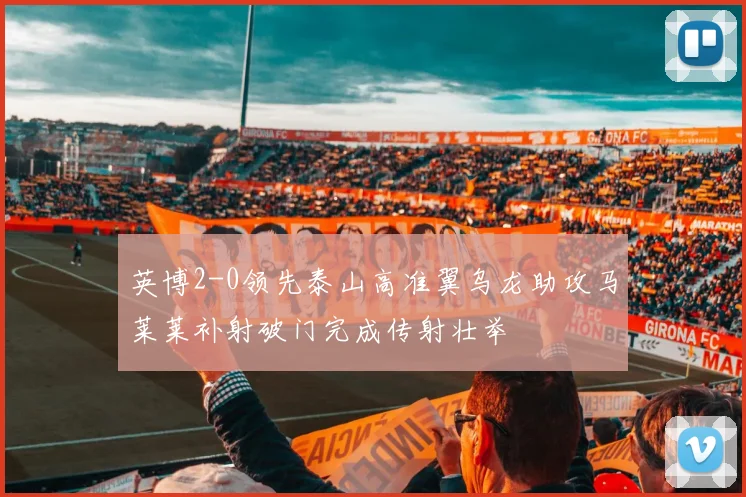 英博2-0领先泰山高准翼乌龙助攻马莱莱补射破门完成传射壮举