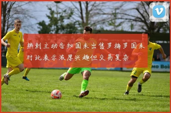 热刺主动告知国米出售罗梅罗国米对此表示浓厚兴趣但交易复杂